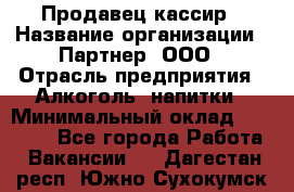 Продавец-кассир › Название организации ­ Партнер, ООО › Отрасль предприятия ­ Алкоголь, напитки › Минимальный оклад ­ 38 000 - Все города Работа » Вакансии   . Дагестан респ.,Южно-Сухокумск г.